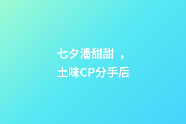 七夕潘甜甜，土味CP分手后